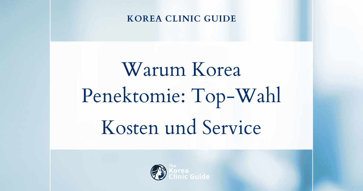 Warum Korea für eine Penektomie eine hervorragende Wahl ist: Ein Vergleich von Kosten und Service mit internationalen Behandlungsstandorten