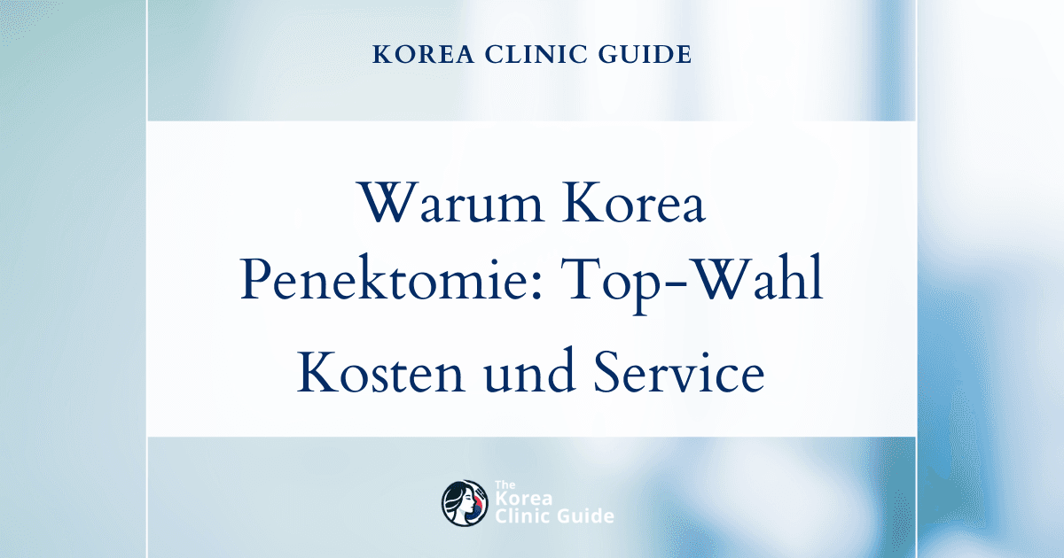 Warum Korea für eine Penektomie eine hervorragende Wahl ist: Ein Vergleich von Kosten und Service mit internationalen Behandlungsstandorten