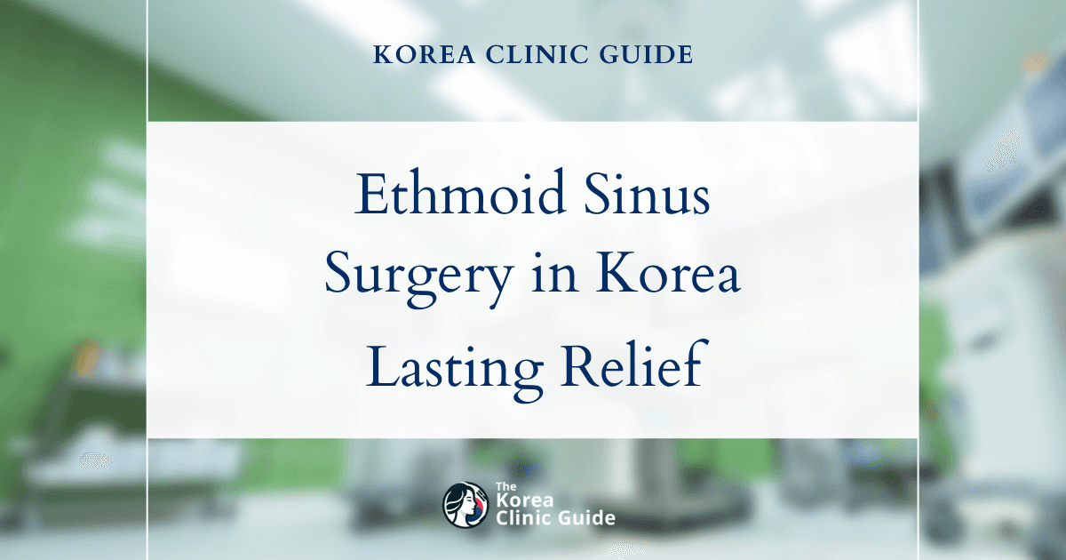 Ethmoid Sinus Infection Solutions: Sinus Surgery in Korea for Lasting Relief